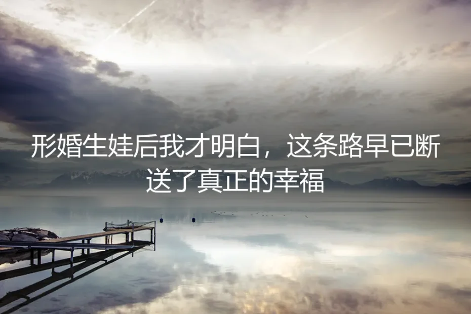 形婚生娃后我才明白,这条路早已断送了真正的幸福