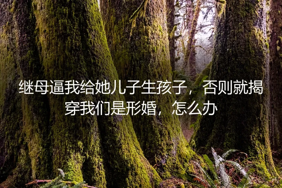 继母逼我给她儿子生孩子,否则揭穿形婚:高压下的破局指南