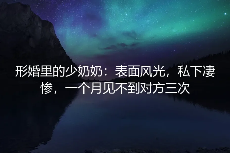 形婚里的少奶奶:表面风光,私下凄惨,一个月见不到对方三次
