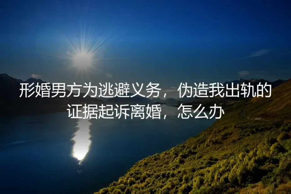 形婚男方伪造我出轨证据起诉离婚,怎么办?