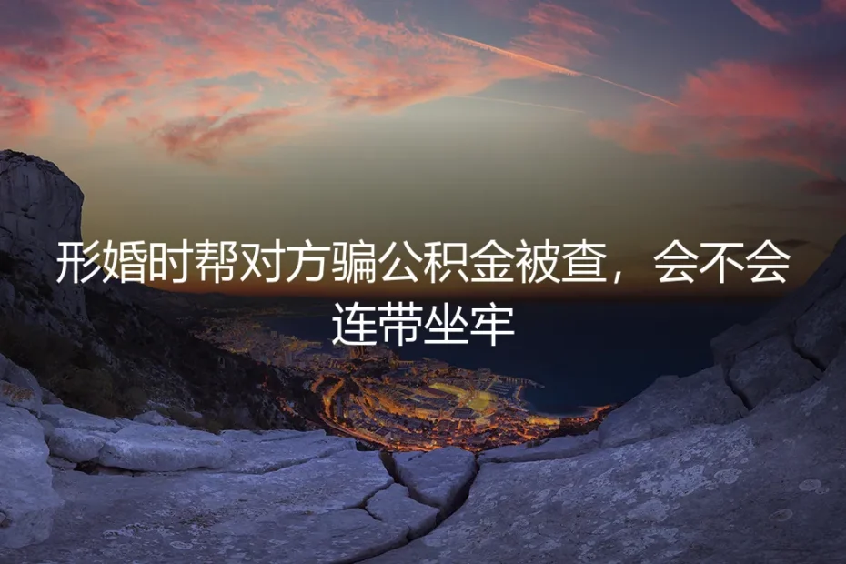形婚帮对方骗公积金被查,会连带坐牢吗?——关于共犯与契约的深度答疑