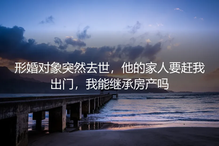 形婚对象突然去世，他的家人要赶我出门：房产继承的法律与现实