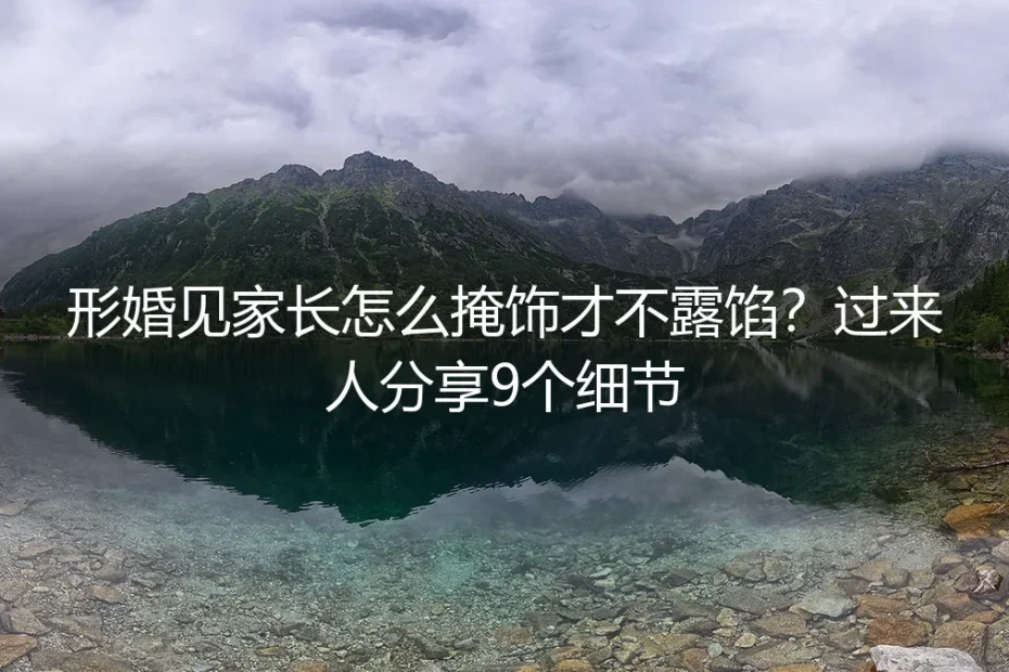形婚见家长怎么掩饰才不露馅？过来人分享9个细节