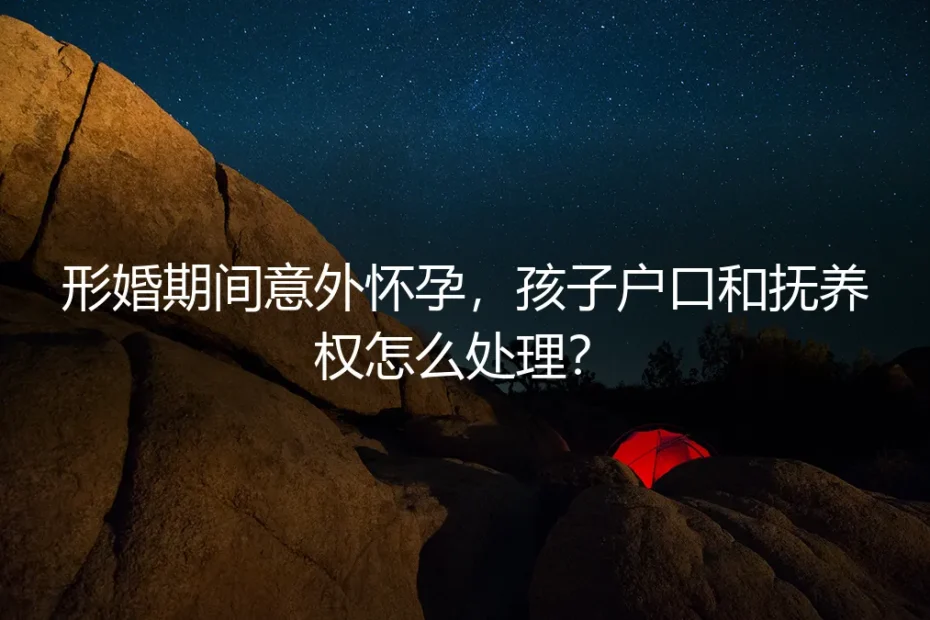 形婚期间意外怀孕,孩子户口和抚养权怎么处理?