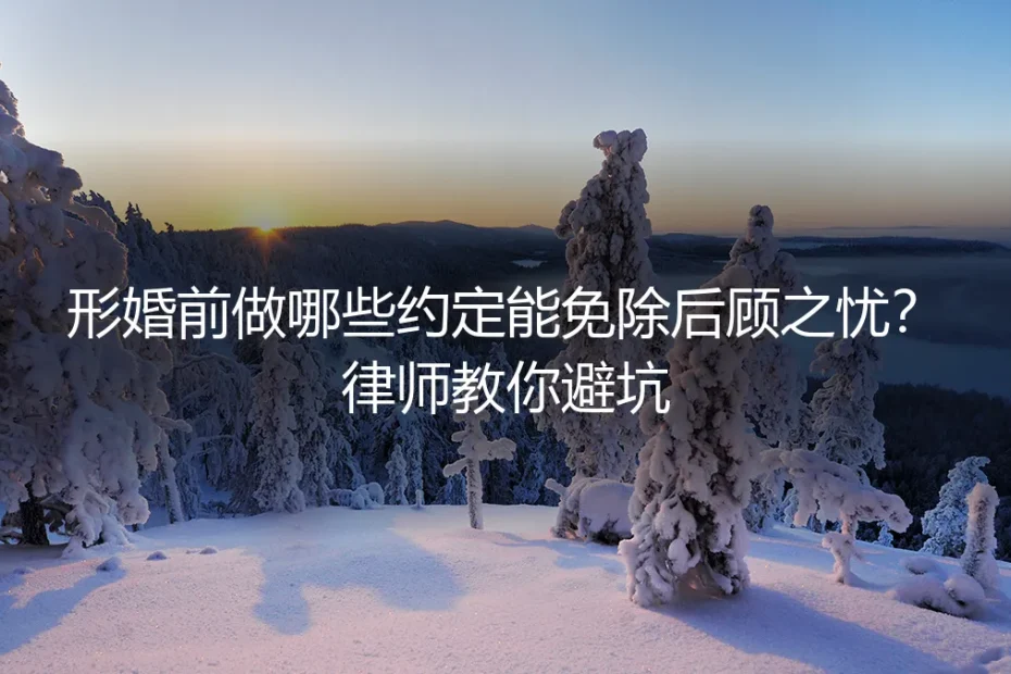 形婚前做哪些约定能免除后顾之忧?律师教你避坑