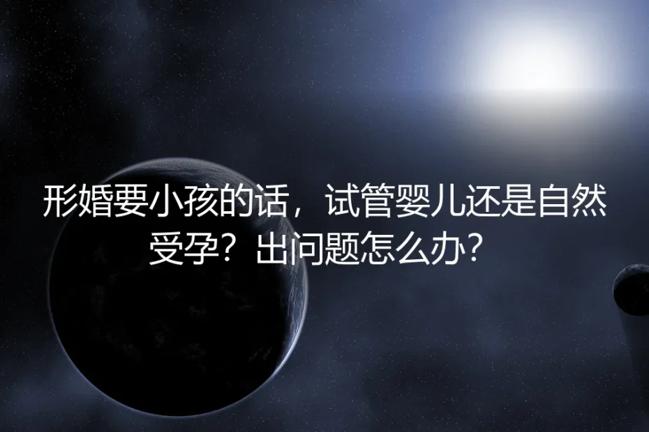 形婚要小孩,试管婴儿还是自然受孕?出问题怎么办?