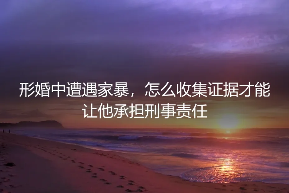 形婚中遭遇家暴,怎么收集证据才能让他承担刑事责任