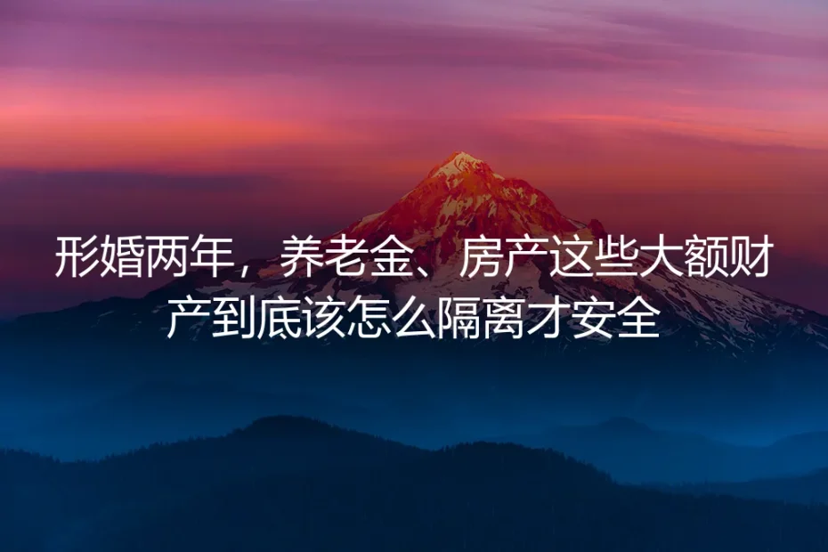 形婚两年,养老金与房产隔离实操避坑指南
