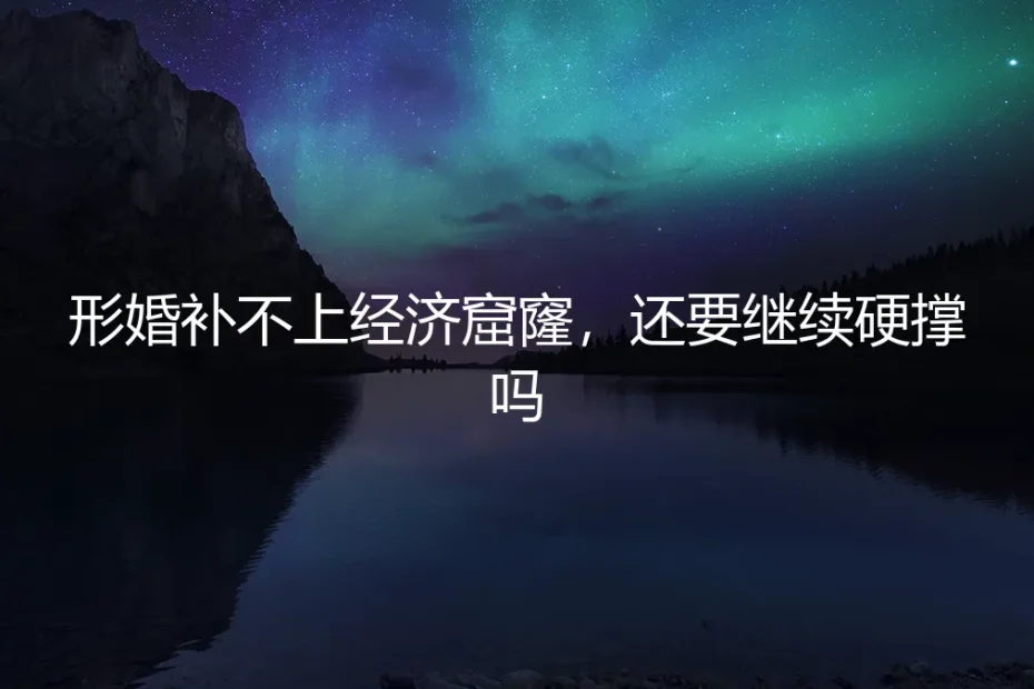 形婚补不上经济窟窿,还要继续硬撑吗