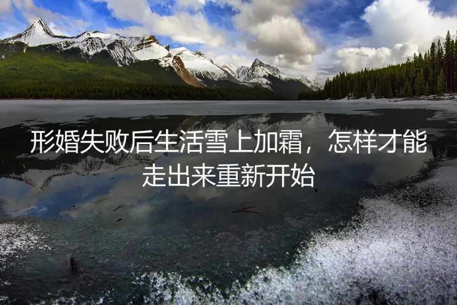 形婚失败后生活雪上加霜,怎样才能走出来重新开始?