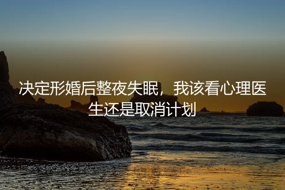 决定形婚后整夜失眠:该看心理医生还是取消计划?