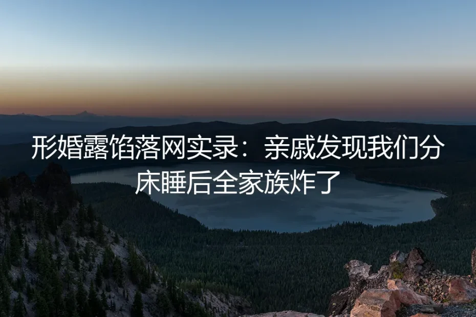 形婚露馅落网实录:亲戚发现我们分床睡后全家族炸了