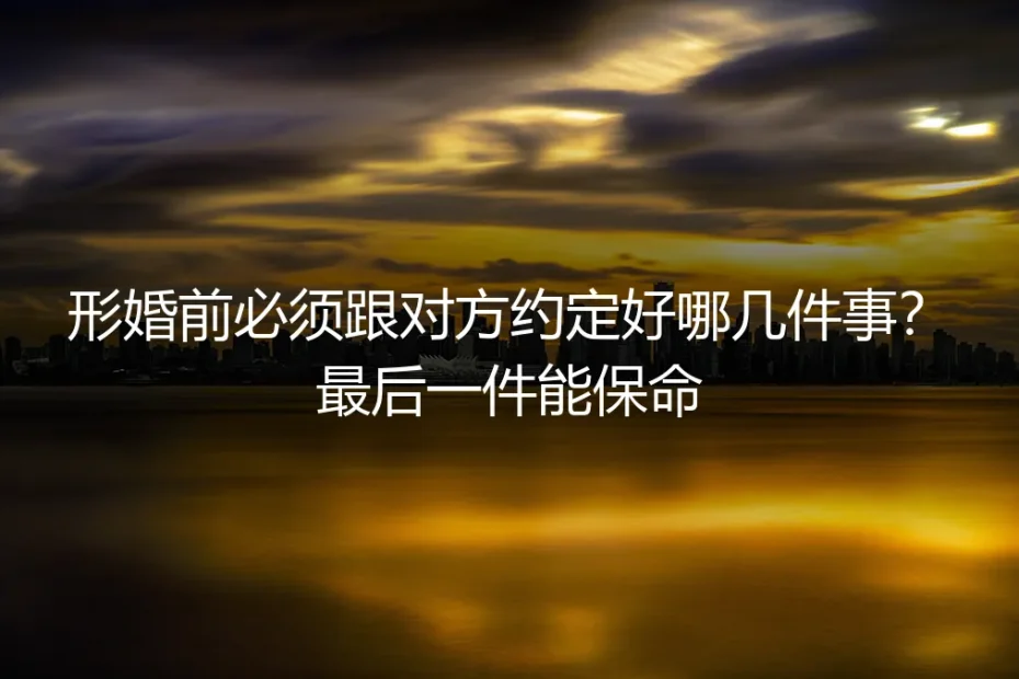 形婚前必须跟对方约定好哪几件事?最后一件能保命