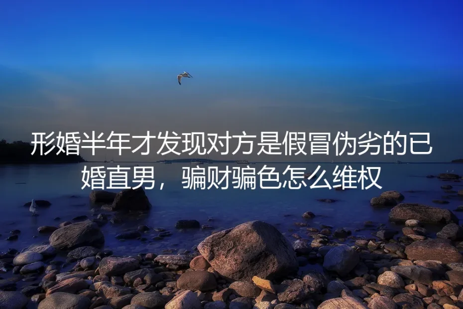 形婚半年才发现对方是已婚直男:骗财骗色,怎么维权?