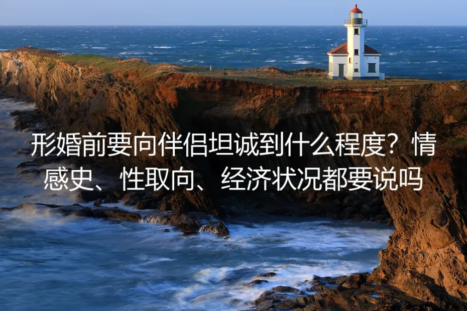 形婚前要向伴侣坦诚到什么程度?情感史、性取向、经济状况都要说吗