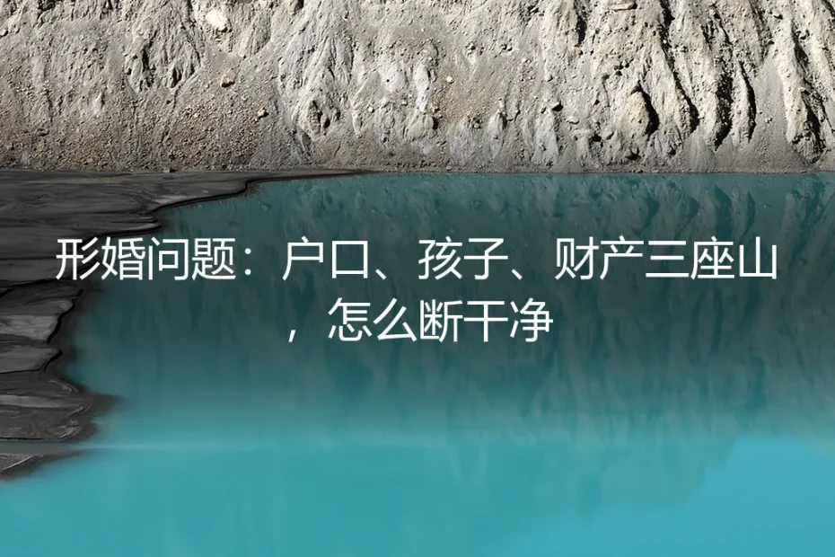 形婚问题:户口、孩子、财产三座山,怎么断干净?