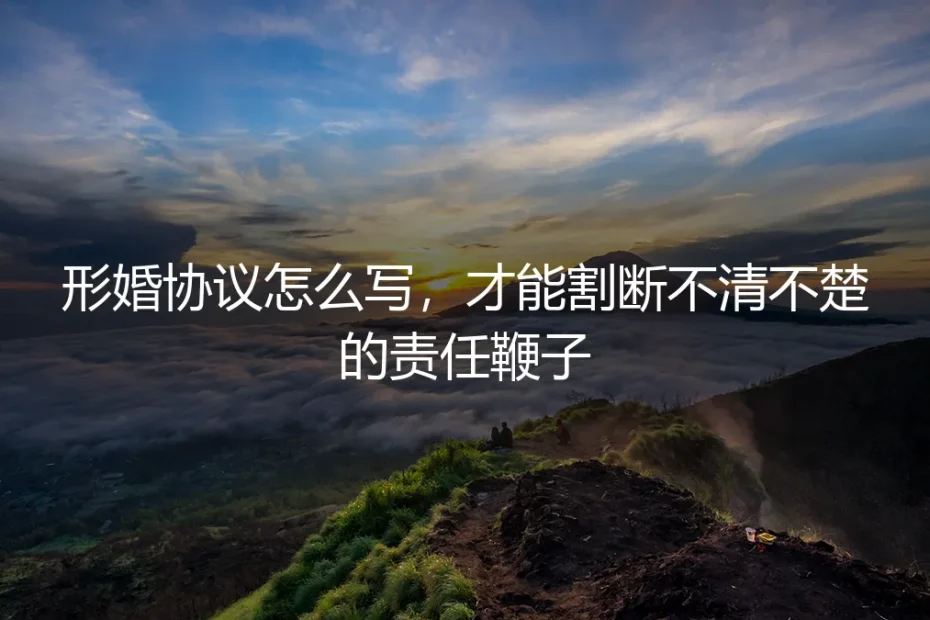 形婚协议怎么写，才能割断不清不楚的责任鞭子