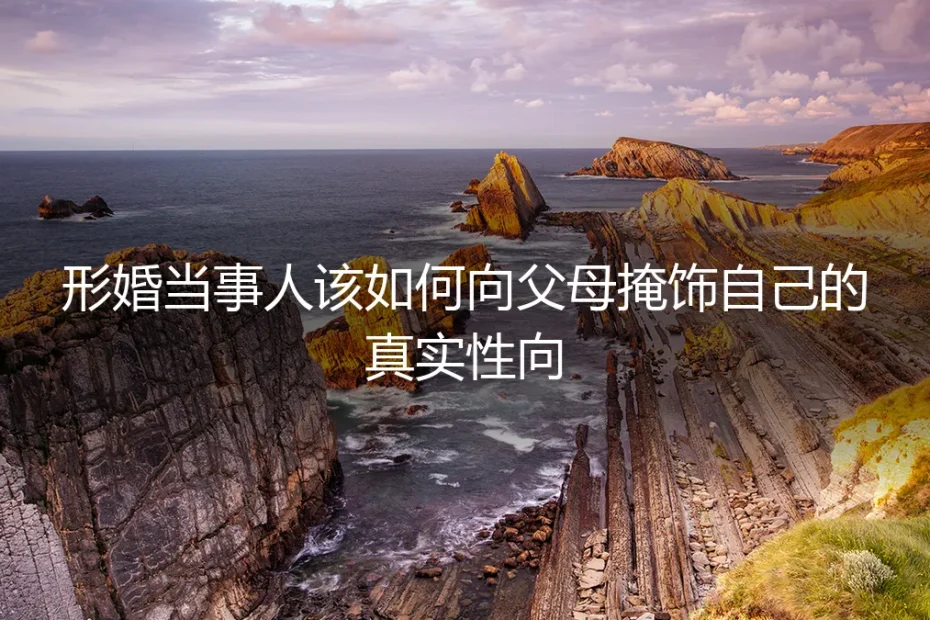 形婚当事人必读：如何向父母掩饰真实性向的保姆级实操指南