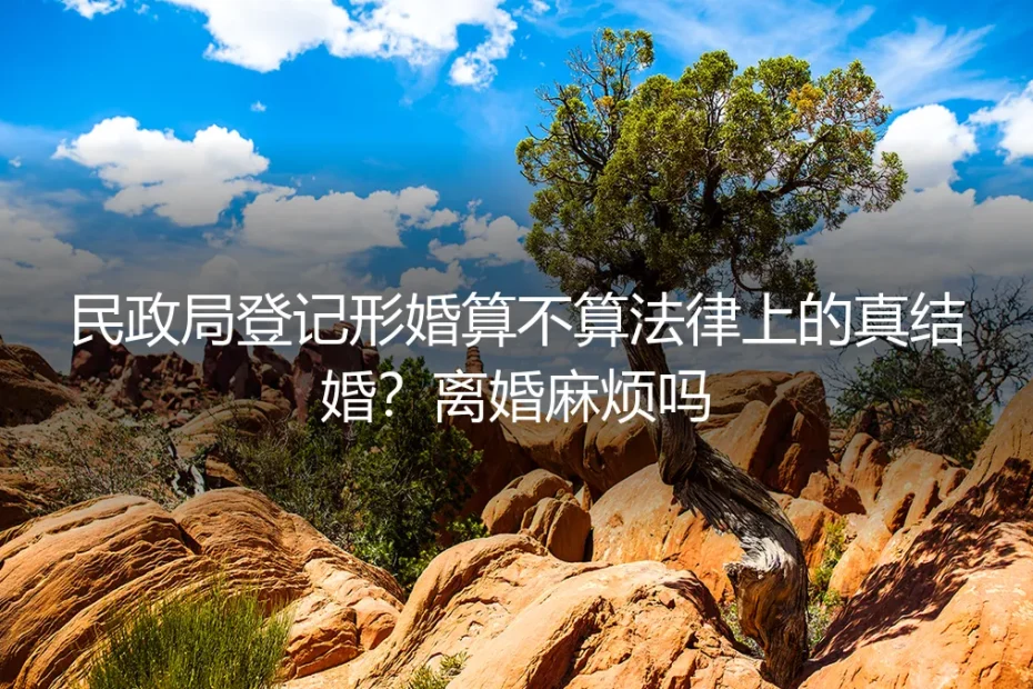 民政局登记形婚算不算法律上的真结婚?离婚麻烦吗?深度答疑