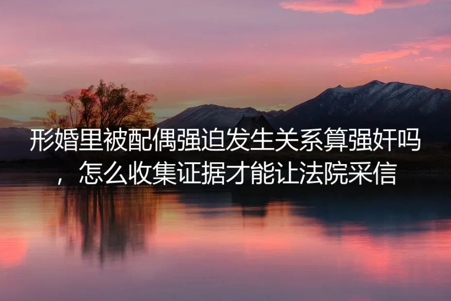 形婚中被配偶强迫发生关系算强奸吗?证据如何收集才能让法院采信?