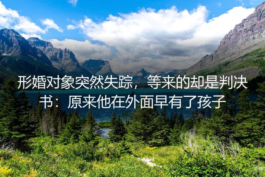 形婚对象突然失踪,等来的却是判决书:原来他在外面早有了孩子