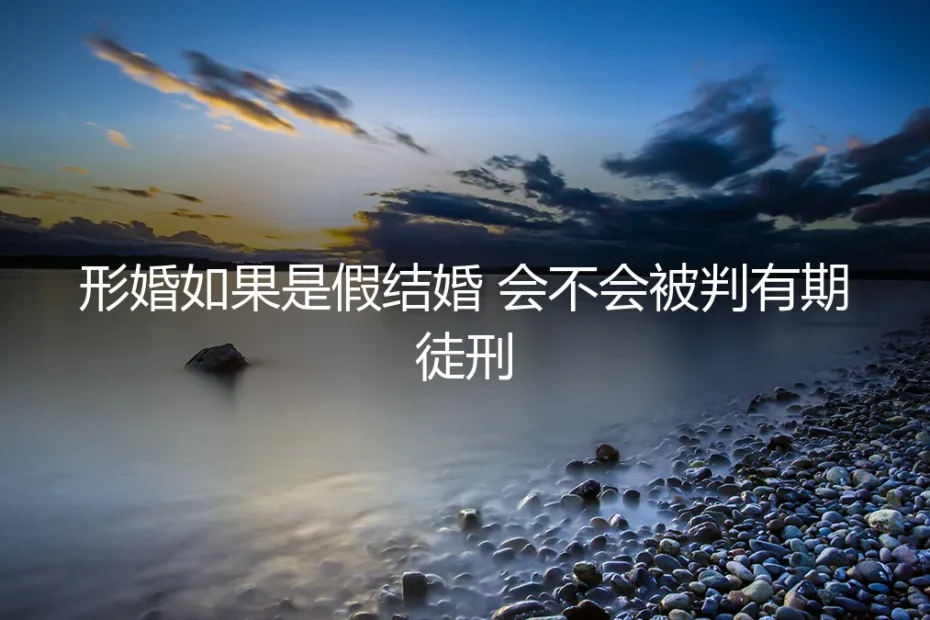 形婚如果是假结婚,会不会被判有期徒刑?深度答疑与风险全景