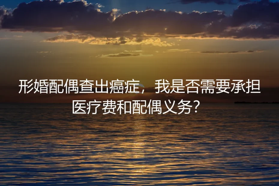 形婚配偶查出癌症,我需要承担医疗费和配偶义务吗?——深度答疑