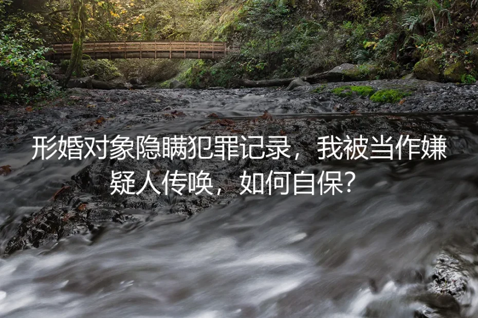 形婚对象隐瞒犯罪记录,我被当作嫌疑人传唤,如何自保?