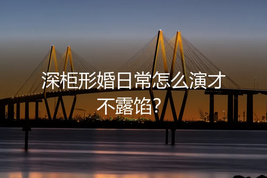 深柜形婚日常怎么演才不露馅？保姆级实操避坑指南