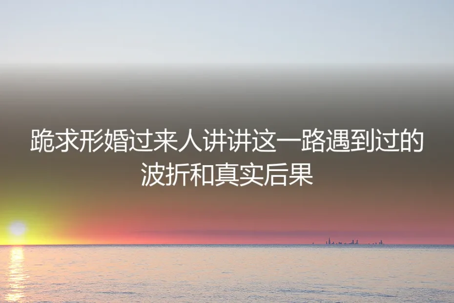形婚过来人深度答疑:这一路遇到过的波折与真实后果