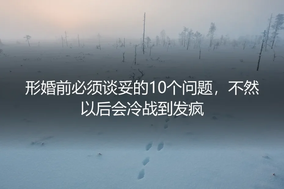 形婚前必须谈妥的10个问题，不然以后会冷战到发疯