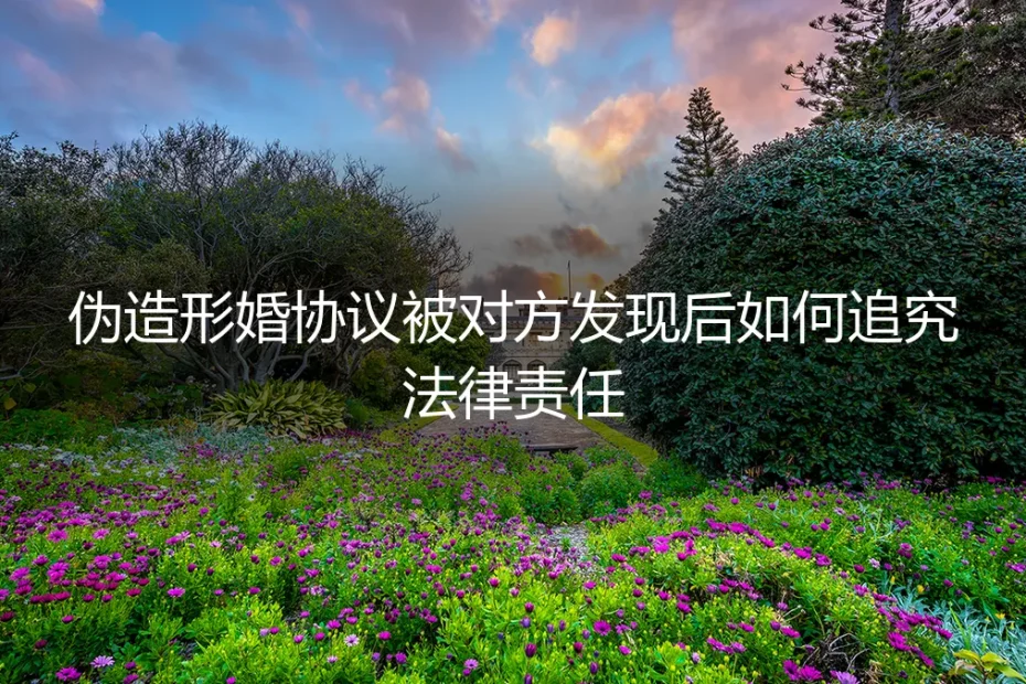 伪造形婚协议被对方发现后如何追究法律责任?深度答疑