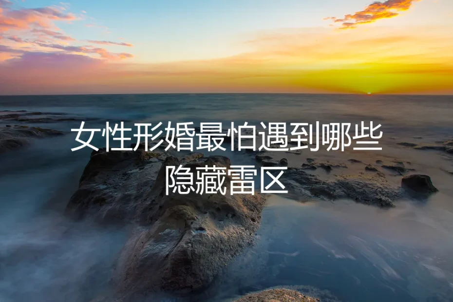 女性形婚避坑指南：最怕遇到的十大隐藏雷区与实操对策