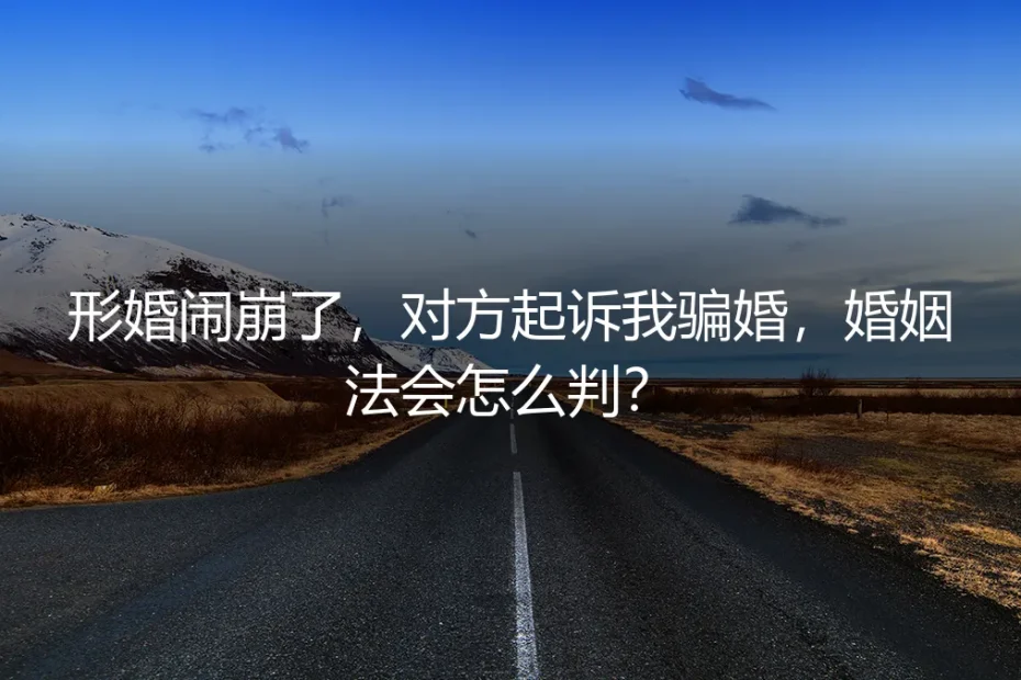 形婚闹崩了,对方起诉我骗婚,婚姻法会怎么判?