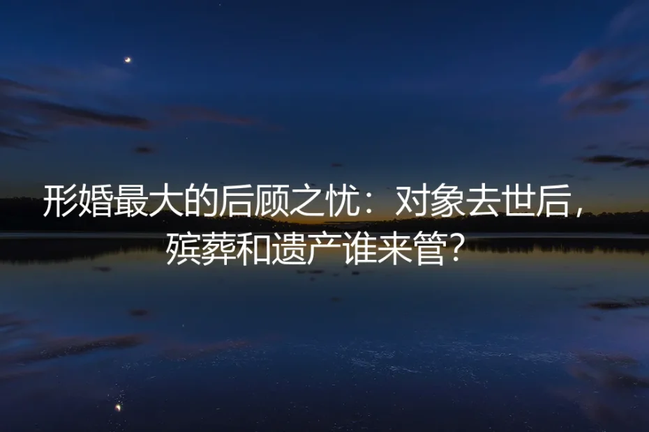 形婚最大的后顾之忧:对象去世后,殡葬和遗产谁来管?