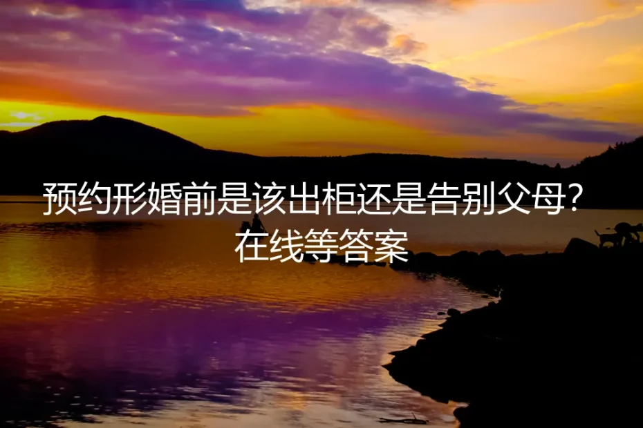形婚前两难:该出柜还是告别父母?高频疑问深度解析