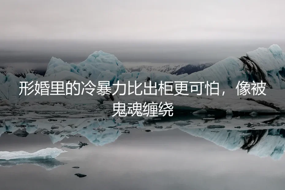 形婚里的冷暴力比出柜更可怕：当伴侣变成最熟悉的陌生人