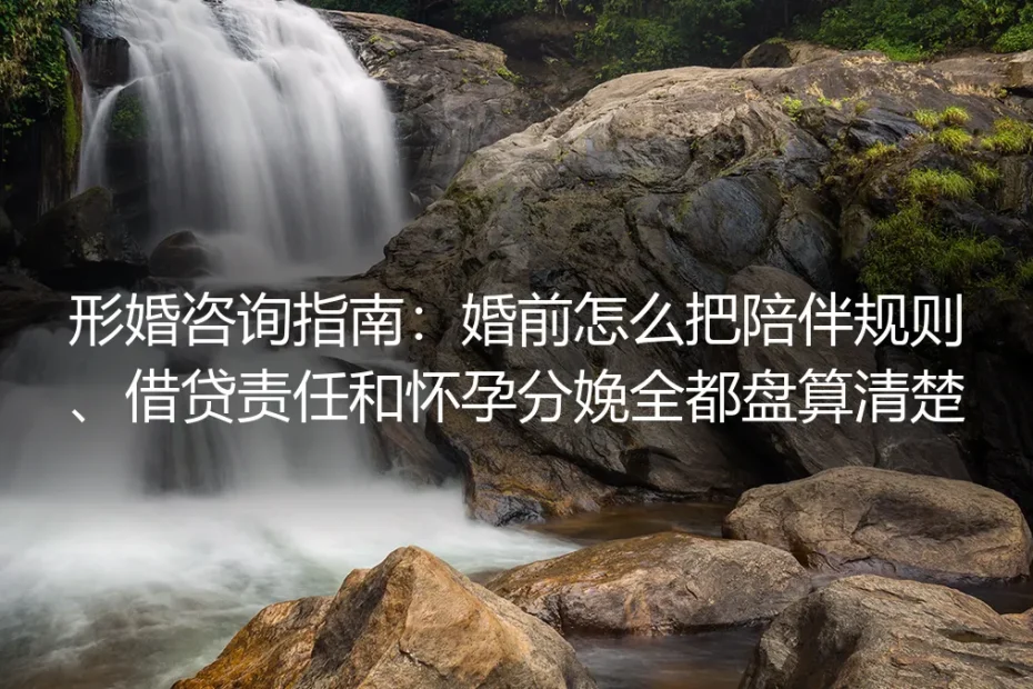 形婚咨询指南：婚前怎么把陪伴规则、借贷责任和怀孕分娩全都盘算清楚