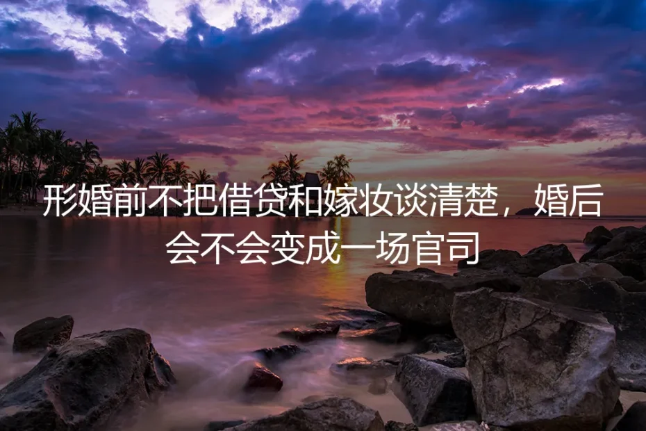 形婚前不把借贷和嫁妆谈清楚,婚后会不会变成一场官司?
