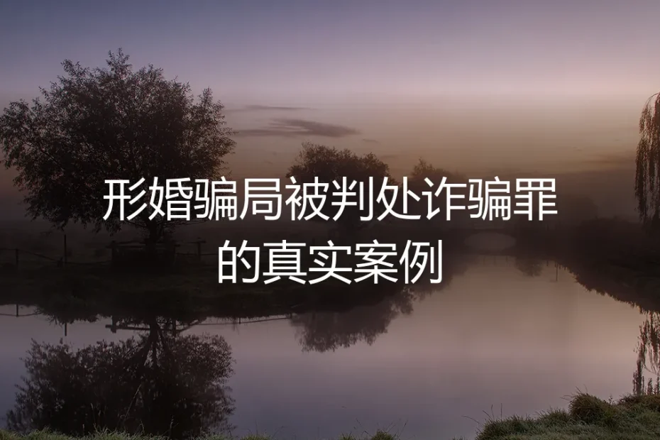 形婚陷阱：从一场“假结婚”到诈骗罪判决的真实案例剖析