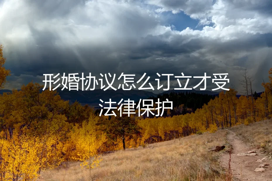 形婚协议怎么订立才受法律保护?保姆级实操避坑指南