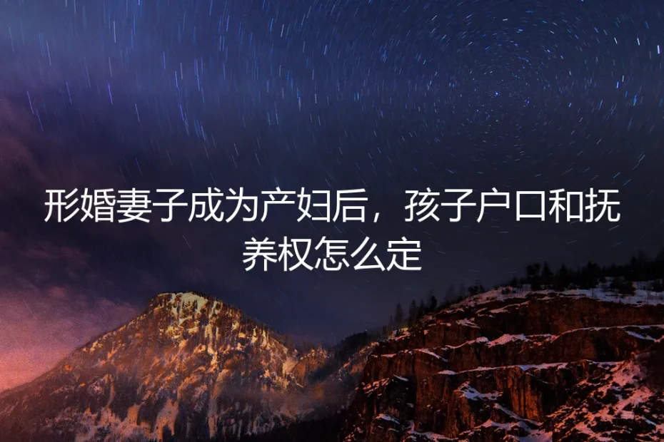 形婚妻子成为产妇后,孩子户口和抚养权怎么定?高频问答深度解析