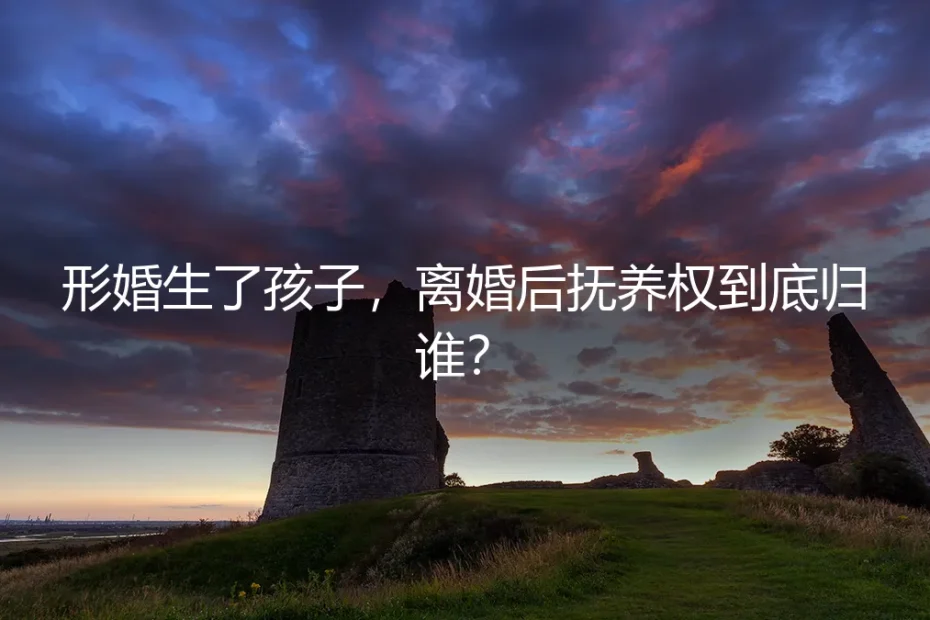 形婚生了孩子,离婚后抚养权到底归谁?